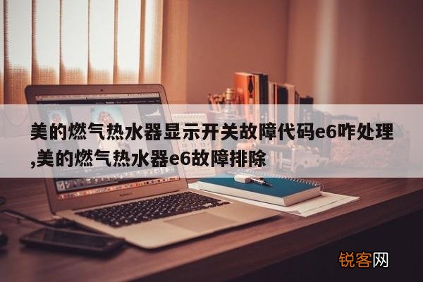 美的燃气热水器显示开关故障代码e6咋处理,美的燃气热水器e6故障排除