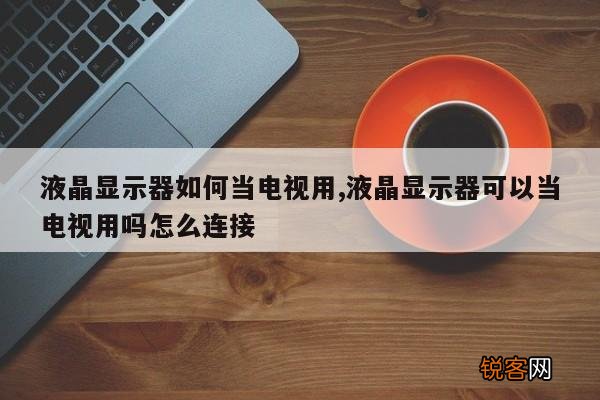 液晶显示器如何当电视用,液晶显示器可以当电视用吗怎么连接