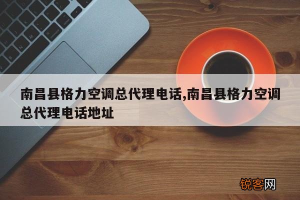 南昌县格力空调总代理电话,南昌县格力空调总代理电话地址