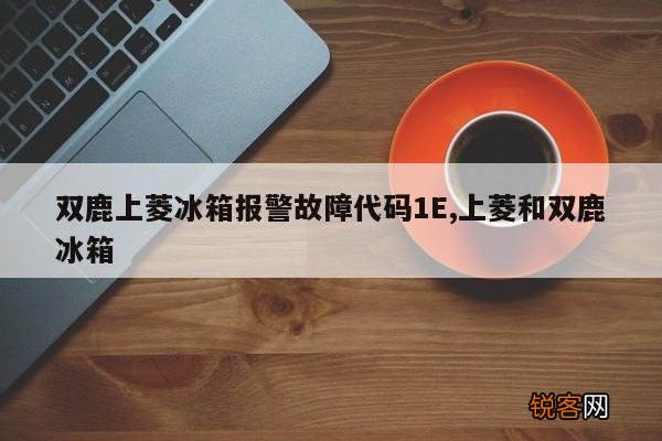 双鹿上菱冰箱报警故障代码1E,上菱和双鹿冰箱