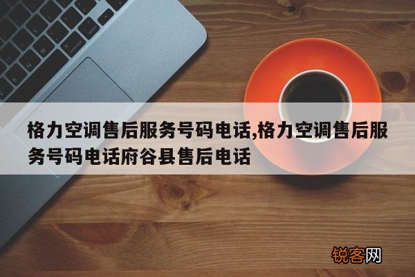 格力空调售后服务号码电话,格力空调售后服务号码电话府谷县售后电话