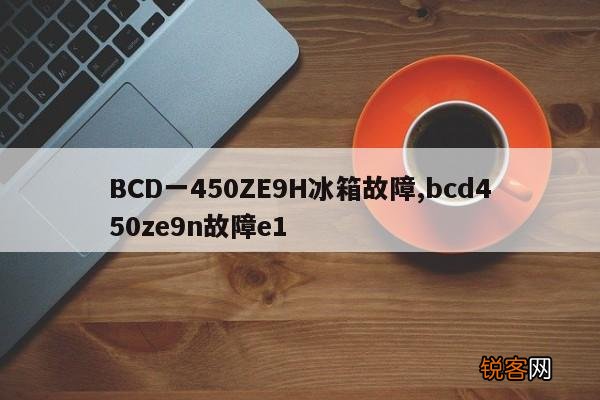 BCD一450ZE9H冰箱故障,bcd450ze9n故障e1