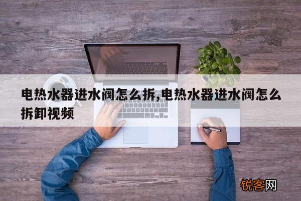 电热水器进水阀怎么拆,电热水器进水阀怎么拆卸视频