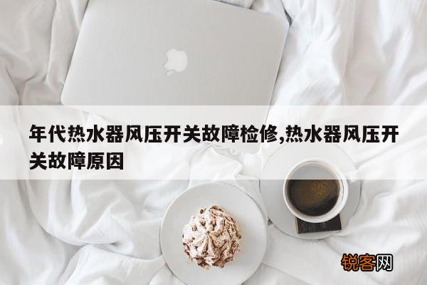 年代热水器风压开关故障检修,热水器风压开关故障原因
