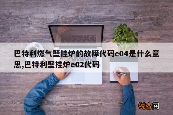 巴特利燃气壁挂炉的故障代码e04是什么意思,巴特利壁挂炉e02代码