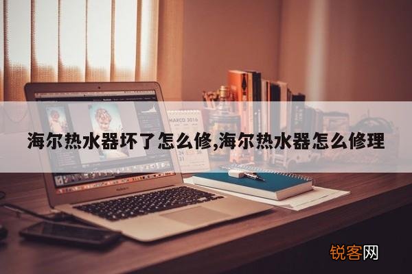 海尔热水器坏了怎么修,海尔热水器怎么修理