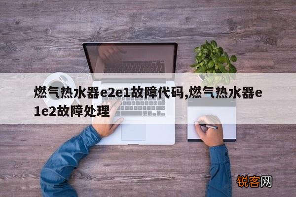 燃气热水器e2e1故障代码,燃气热水器e1e2故障处理