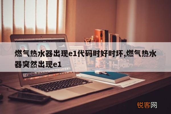 燃气热水器出现e1代码时好时坏,燃气热水器突然出现e1