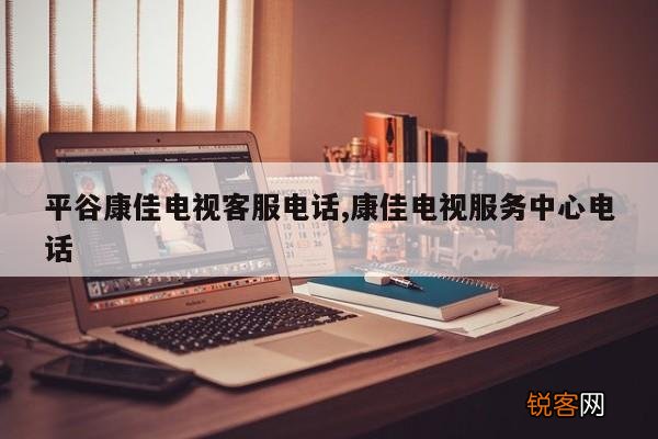平谷康佳电视客服电话,康佳电视服务中心电话