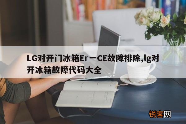 LG对开门冰箱Er一CE故障排除,lg对开冰箱故障代码大全
