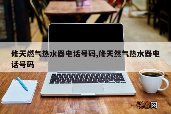 修天燃气热水器电话号码,修天然气热水器电话号码