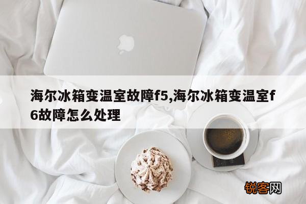 海尔冰箱变温室故障f5,海尔冰箱变温室f6故障怎么处理