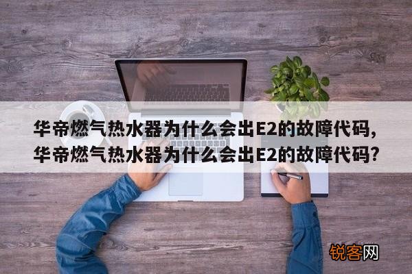 华帝燃气热水器为什么会出E2的故障代码,华帝燃气热水器为什么会出E2的故障代码?