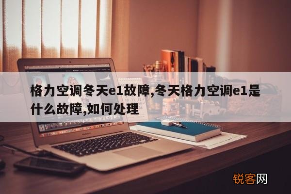 格力空调冬天e1故障,冬天格力空调e1是什么故障,如何处理