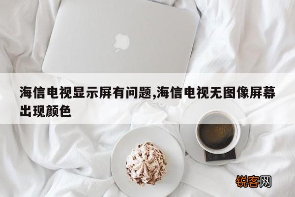 海信电视显示屏有问题,海信电视无图像屏幕出现颜色