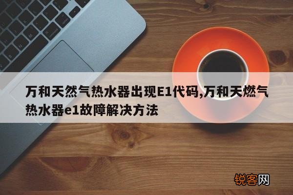 万和天然气热水器出现E1代码,万和天燃气热水器e1故障解决方法