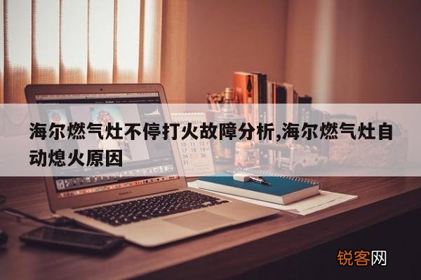 海尔燃气灶不停打火故障分析,海尔燃气灶自动熄火原因