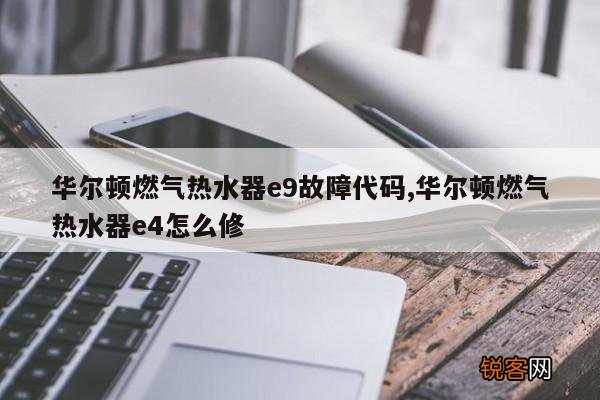 华尔顿燃气热水器e9故障代码,华尔顿燃气热水器e4怎么修