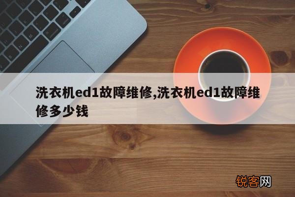 洗衣机ed1故障维修,洗衣机ed1故障维修多少钱