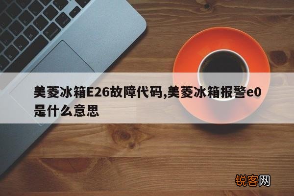 美菱冰箱E26故障代码,美菱冰箱报警e0是什么意思