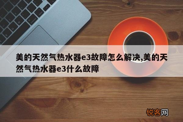 美的天然气热水器e3故障怎么解决,美的天然气热水器e3什么故障