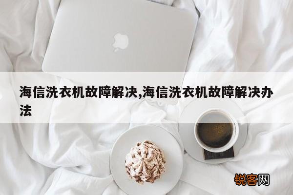 海信洗衣机故障解决,海信洗衣机故障解决办法