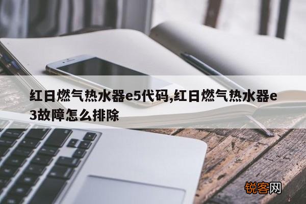 红日燃气热水器e5代码,红日燃气热水器e3故障怎么排除