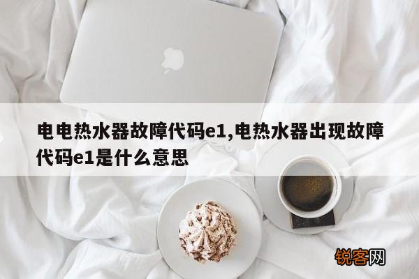 电电热水器故障代码e1,电热水器出现故障代码e1是什么意思