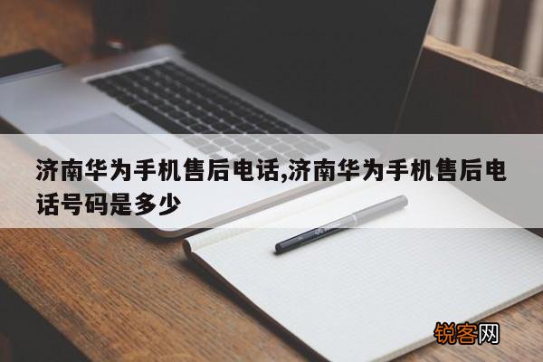 济南华为手机售后电话,济南华为手机售后电话号码是多少