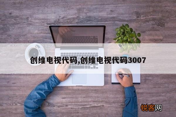创维电视代码,创维电视代码3007