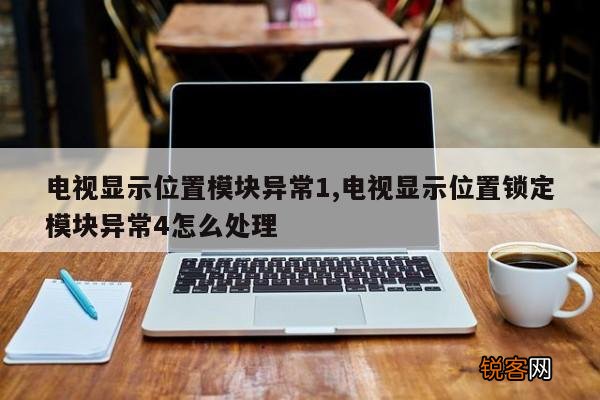 电视显示位置模块异常1,电视显示位置锁定模块异常4怎么处理