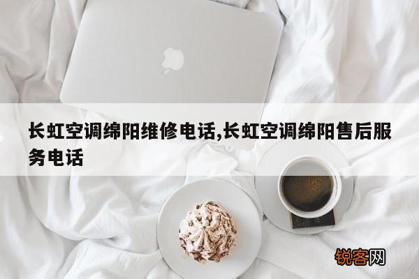 长虹空调绵阳维修电话,长虹空调绵阳售后服务电话