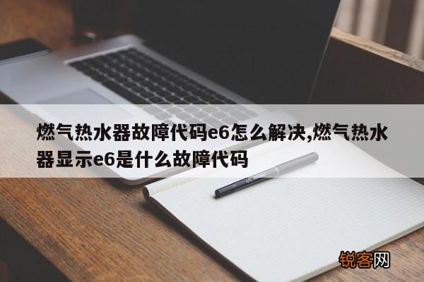 燃气热水器故障代码e6怎么解决,燃气热水器显示e6是什么故障代码