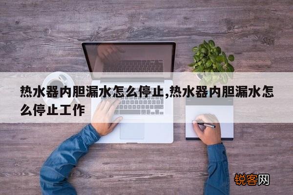 热水器内胆漏水怎么停止,热水器内胆漏水怎么停止工作