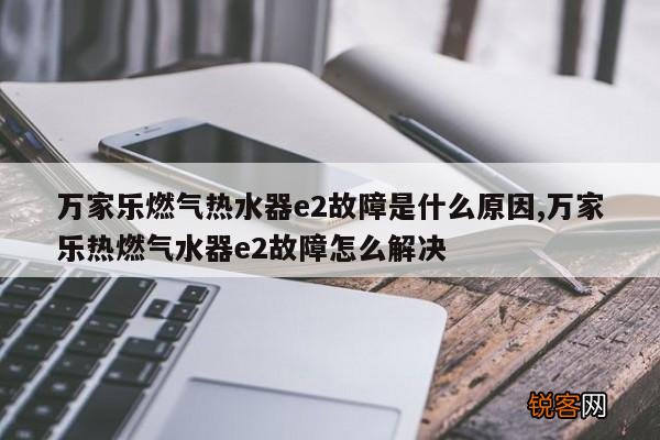 万家乐燃气热水器e2故障是什么原因,万家乐热燃气水器e2故障怎么解决