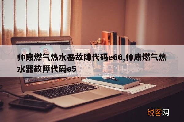 帅康燃气热水器故障代码e66,帅康燃气热水器故障代码e5