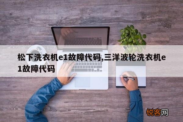 松下洗衣机e1故障代码,三洋波轮洗衣机e1故障代码