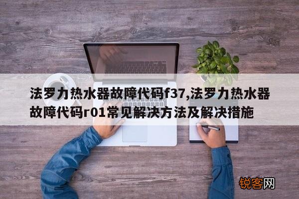法罗力热水器故障代码f37,法罗力热水器故障代码r01常见解决方法及解决措施