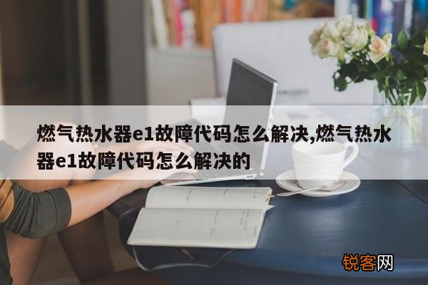 燃气热水器e1故障代码怎么解决,燃气热水器e1故障代码怎么解决的