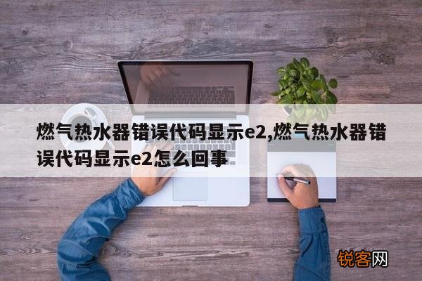 燃气热水器错误代码显示e2,燃气热水器错误代码显示e2怎么回事
