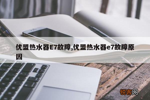 优盟热水器E7故障,优盟热水器e7故障原因
