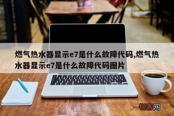 燃气热水器显示e7是什么故障代码,燃气热水器显示e7是什么故障代码图片