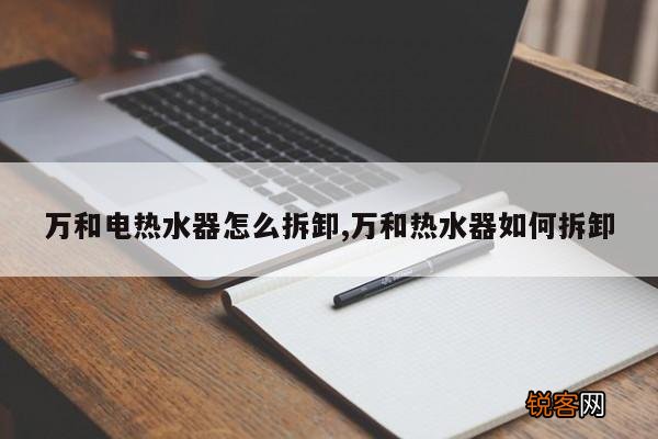 万和电热水器怎么拆卸,万和热水器如何拆卸