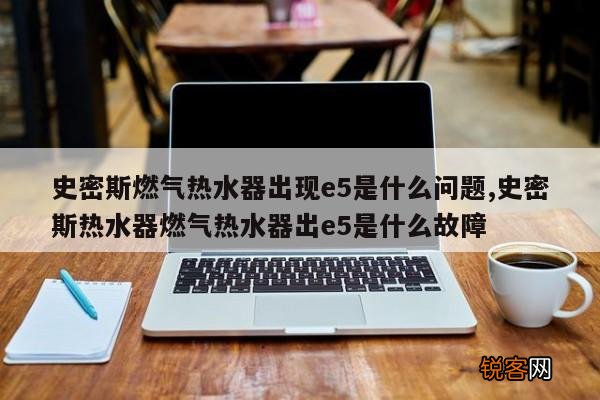 史密斯燃气热水器出现e5是什么问题,史密斯热水器燃气热水器出e5是什么故障