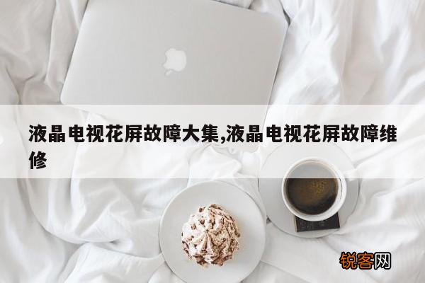 液晶电视花屏故障大集,液晶电视花屏故障维修