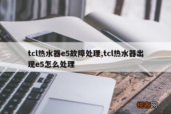 tcl热水器e5故障处理,tcl热水器出现e5怎么处理
