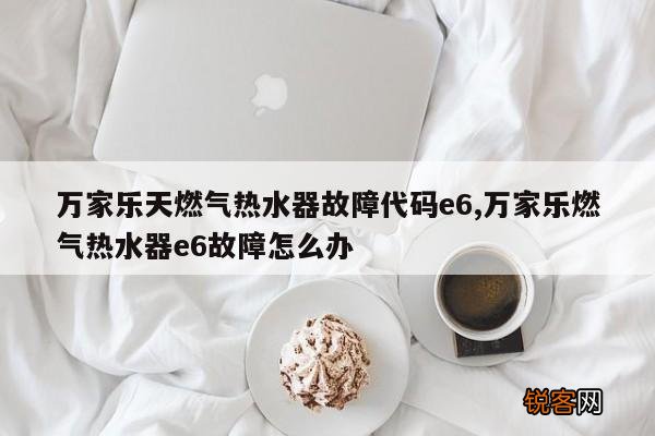 万家乐天燃气热水器故障代码e6,万家乐燃气热水器e6故障怎么办