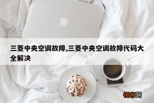 三菱中央空调故障,三菱中央空调故障代码大全解决