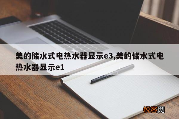 美的储水式电热水器显示e3,美的储水式电热水器显示e1