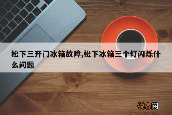 松下三开门冰箱故障,松下冰箱三个灯闪烁什么问题